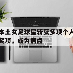 C7娱乐app-本土女足球星斩获多项个人奖项，成为焦点(职业女足姑娘回母校传承足球精神)